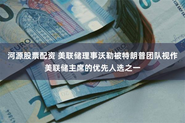 河源股票配资 美联储理事沃勒被特朗普团队视作美联储主席的优先人选之一
