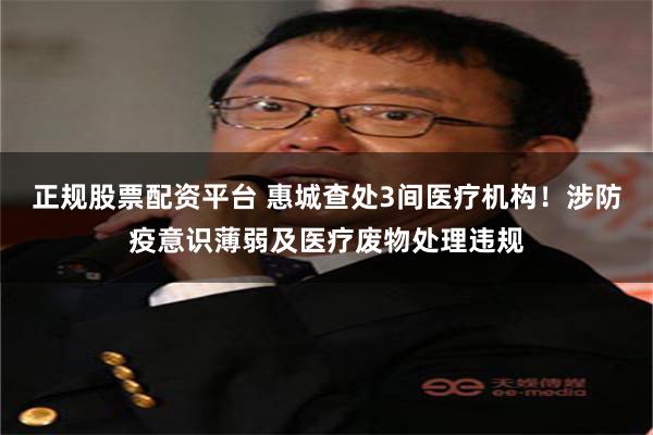 正规股票配资平台 惠城查处3间医疗机构！涉防疫意识薄弱及医疗废物处理违规