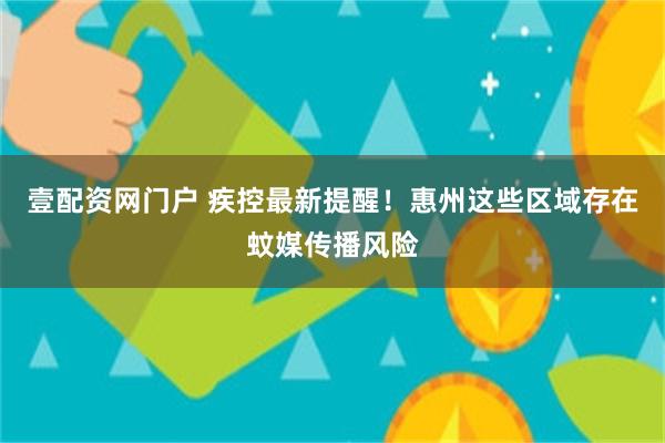 壹配资网门户 疾控最新提醒！惠州这些区域存在蚊媒传播风险