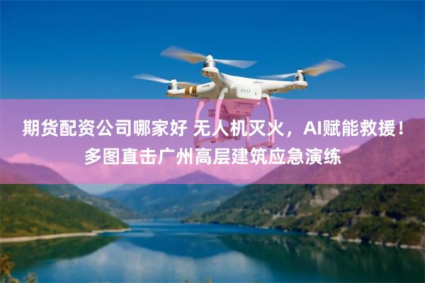 期货配资公司哪家好 无人机灭火，AI赋能救援！多图直击广州高层建筑应急演练