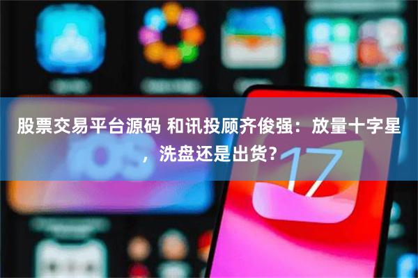 股票交易平台源码 和讯投顾齐俊强：放量十字星，洗盘还是出货？