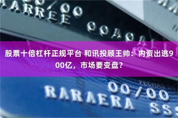 股票十倍杠杆正规平台 和讯投顾王帅：内资出逃900亿，市场要变盘？