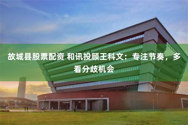 故城县股票配资 和讯投顾王科文：专注节奏，多看分歧机会