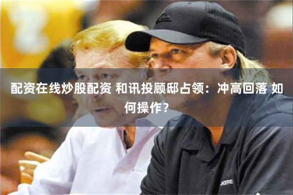 配资在线炒股配资 和讯投顾邸占领：冲高回落 如何操作？