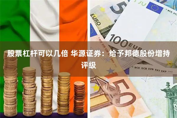 股票杠杆可以几倍 华源证券：给予邦德股份增持评级