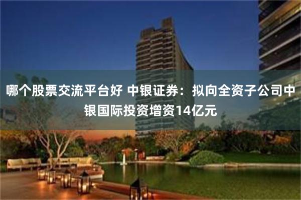哪个股票交流平台好 中银证券：拟向全资子公司中银国际投资增资14亿元
