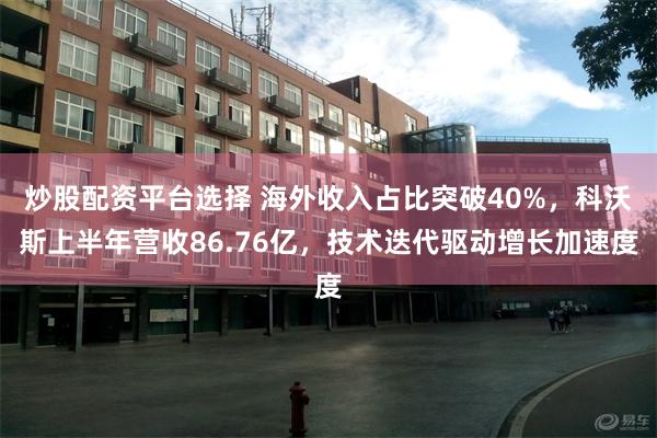 炒股配资平台选择 海外收入占比突破40%，科沃斯上半年营收86.76亿，技术迭代驱动增长加速度