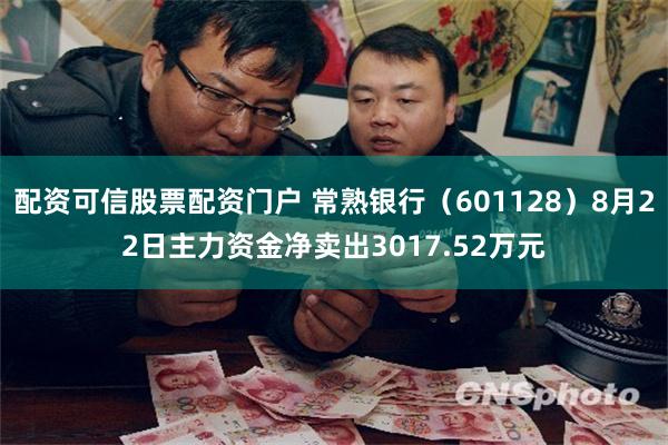配资可信股票配资门户 常熟银行（601128）8月22日主力资金净卖出3017.52万元