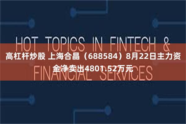 高杠杆炒股 上海合晶（688584）8月22日主力资金净卖出4801.52万元