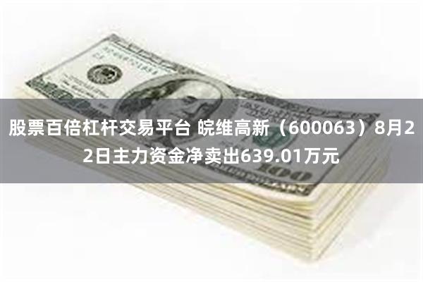 股票百倍杠杆交易平台 皖维高新（600063）8月22日主力资金净卖出639.01万元