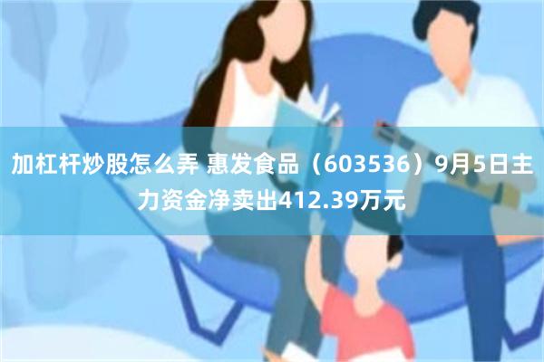 加杠杆炒股怎么弄 惠发食品（603536）9月5日主力资金净卖出412.39万元