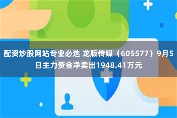 配资炒股网站专业必选 龙版传媒（605577）9月5日主力资金净卖出1948.41万元