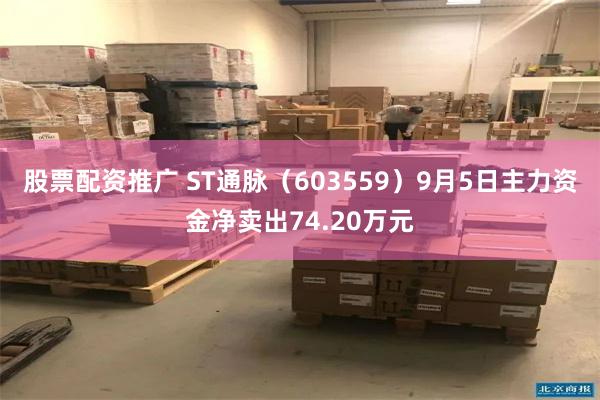 股票配资推广 ST通脉（603559）9月5日主力资金净卖出74.20万元