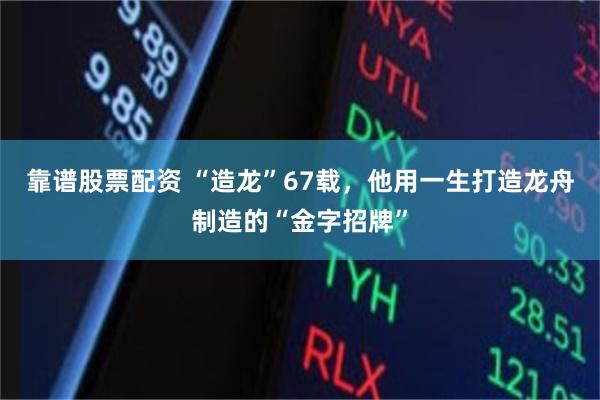 靠谱股票配资 “造龙”67载，他用一生打造龙舟制造的“金字招牌”