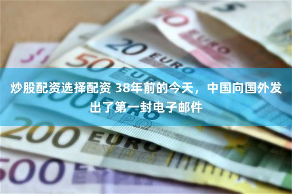 炒股配资选择配资 38年前的今天，中国向国外发出了第一封电子邮件