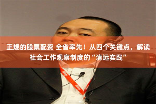 正规的股票配资 全省率先！从四个关键点，解读社会工作观察制度的“清远实践”