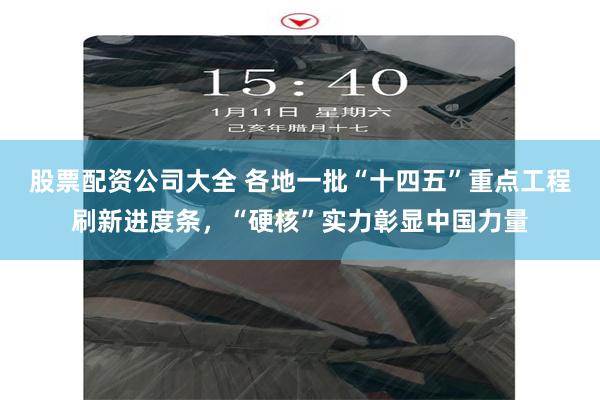 股票配资公司大全 各地一批“十四五”重点工程刷新进度条，“硬核”实力彰显中国力量