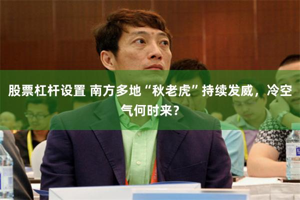 股票杠杆设置 南方多地“秋老虎”持续发威,冷空气何时来?
