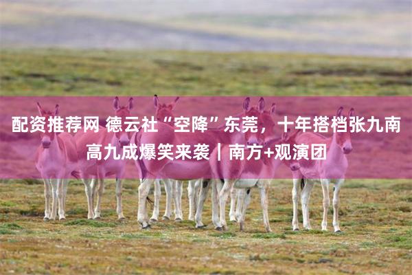 配资推荐网 德云社“空降”东莞，十年搭档张九南高九成爆笑来袭｜南方+观演团