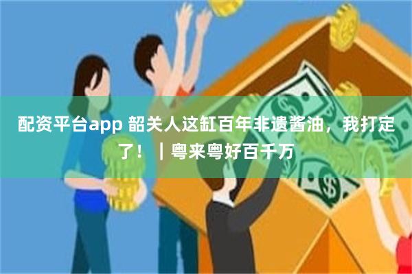配资平台app 韶关人这缸百年非遗酱油，我打定了！｜粤来粤好百千万
