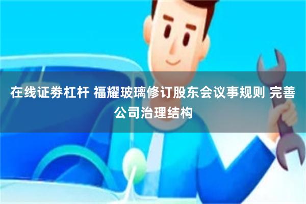 在线证劵杠杆 福耀玻璃修订股东会议事规则 完善公司治理结构