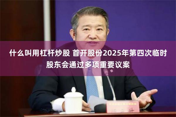 什么叫用杠杆炒股 首开股份2025年第四次临时股东会通过多项重要议案