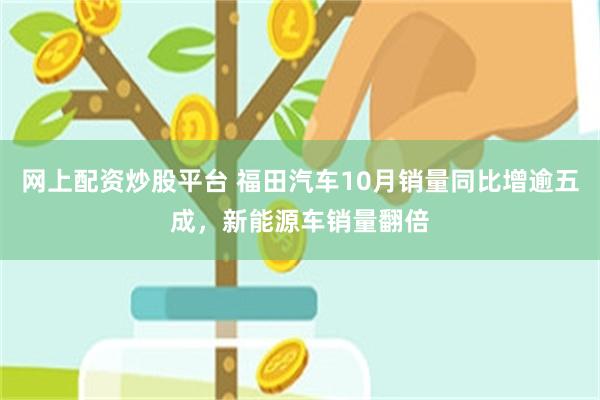 网上配资炒股平台 福田汽车10月销量同比增逾五成，新能源车销量翻倍