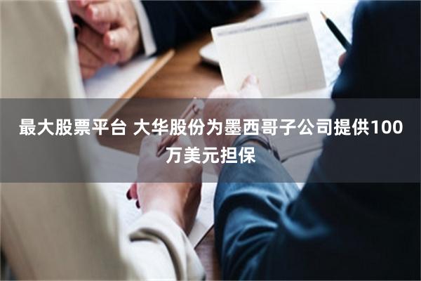 最大股票平台 大华股份为墨西哥子公司提供100万美元担保