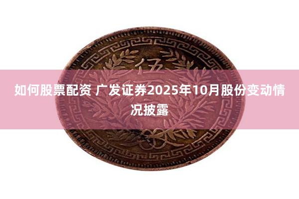 如何股票配资 广发证券2025年10月股份变动情况披露