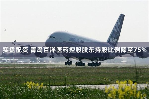 实盘配资 青岛百洋医药控股股东持股比例降至75%
