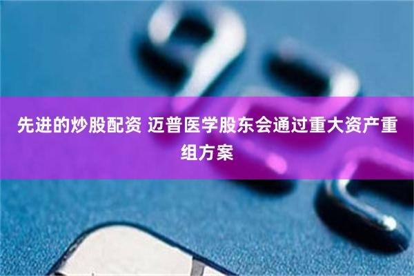 先进的炒股配资 迈普医学股东会通过重大资产重组方案