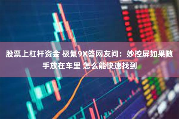 股票上杠杆资金 极氪9X答网友问：妙控屏如果随手放在车里 怎么能快速找到