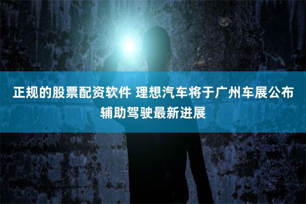 正规的股票配资软件 理想汽车将于广州车展公布辅助驾驶最新进展