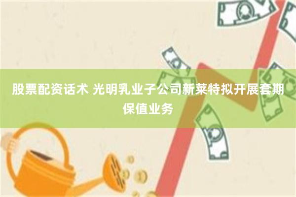 股票配资话术 光明乳业子公司新莱特拟开展套期保值业务