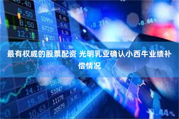 最有权威的股票配资 光明乳业确认小西牛业绩补偿情况