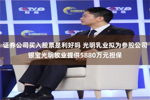 证券公司买入股票是利好吗 光明乳业拟为参股公司银宝光明牧业提供5880万元担保