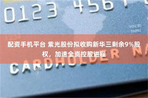 配资手机平台 紫光股份拟收购新华三剩余9%股权，加速全资控股进程