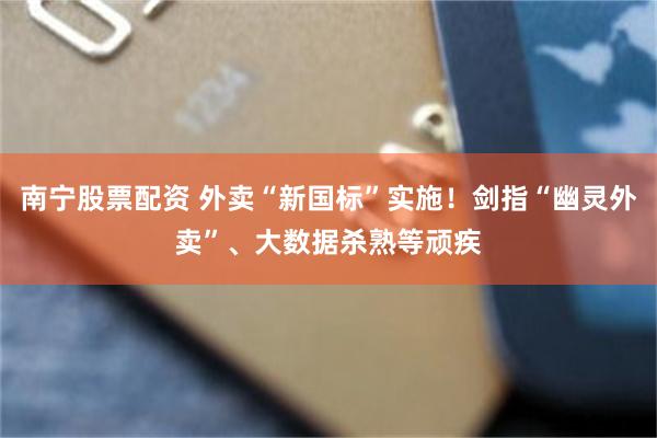 南宁股票配资 外卖“新国标”实施！剑指“幽灵外卖”、大数据杀熟等顽疾