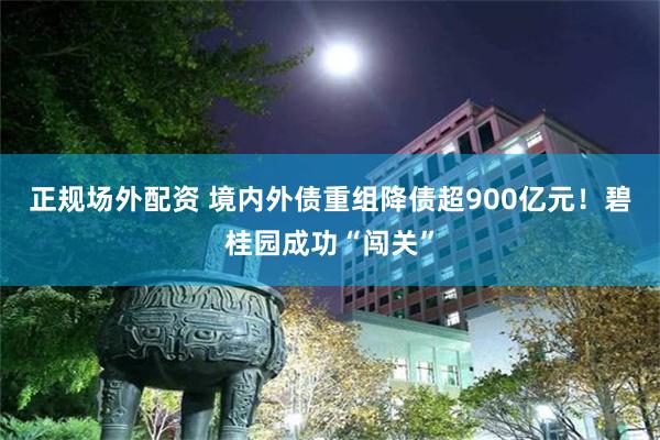 正规场外配资 境内外债重组降债超900亿元！碧桂园成功“闯关”