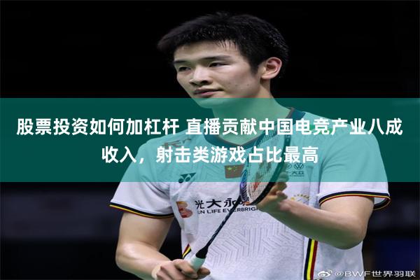 股票投资如何加杠杆 直播贡献中国电竞产业八成收入，射击类游戏占比最高