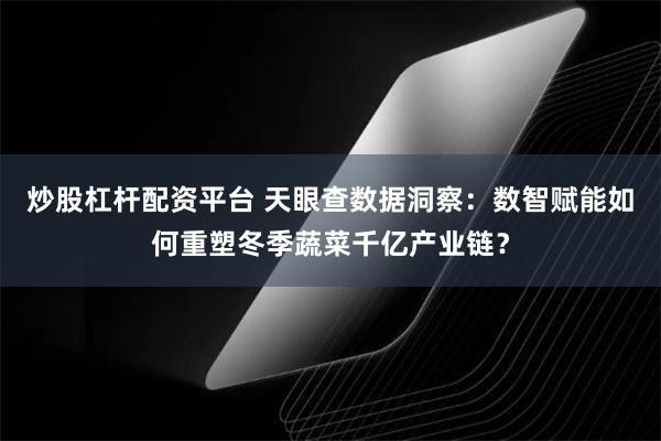 炒股杠杆配资平台 天眼查数据洞察：数智赋能如何重塑冬季蔬菜千亿产业链？