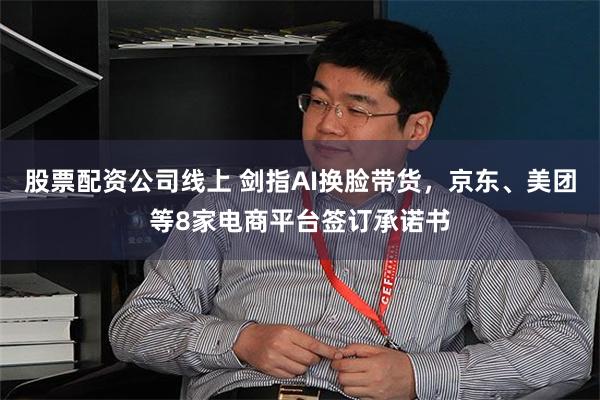 股票配资公司线上 剑指AI换脸带货，京东、美团等8家电商平台签订承诺书