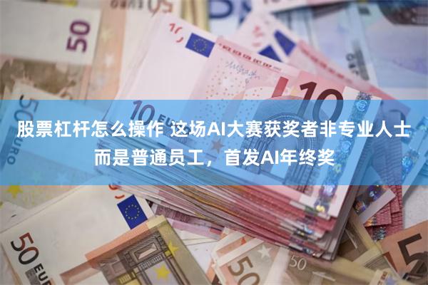 股票杠杆怎么操作 这场AI大赛获奖者非专业人士而是普通员工，首发AI年终奖