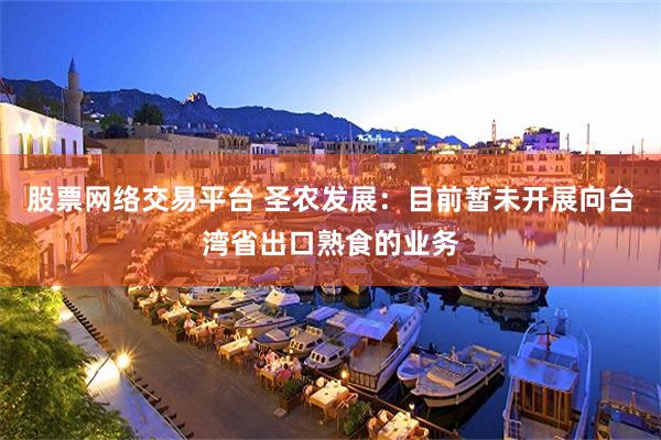 股票网络交易平台 圣农发展：目前暂未开展向台湾省出口熟食的业务