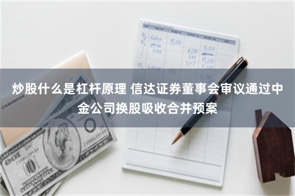 炒股什么是杠杆原理 信达证券董事会审议通过中金公司换股吸收合并预案