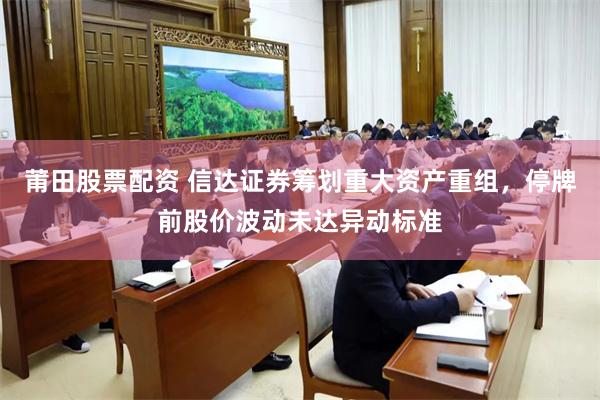 莆田股票配资 信达证券筹划重大资产重组，停牌前股价波动未达异动标准