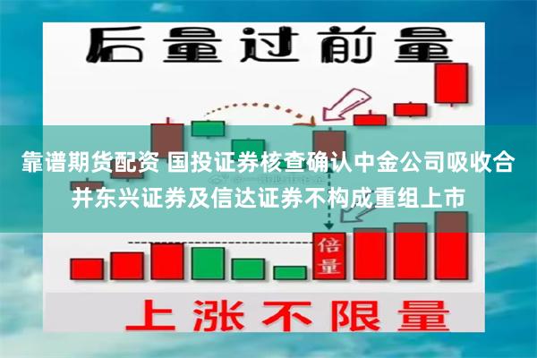 靠谱期货配资 国投证券核查确认中金公司吸收合并东兴证券及信达证券不构成重组上市