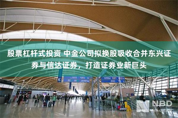 股票杠杆式投资 中金公司拟换股吸收合并东兴证券与信达证券，打造证券业新巨头