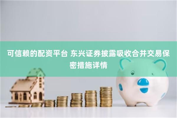 可信赖的配资平台 东兴证券披露吸收合并交易保密措施详情