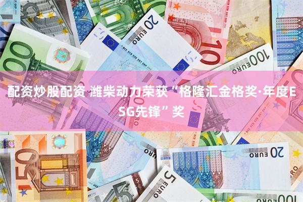 配资炒股配资 潍柴动力荣获“格隆汇金格奖·年度ESG先锋”奖